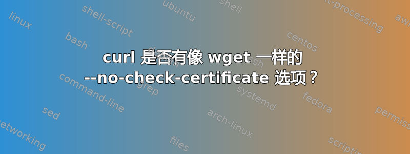 curl 是否有像 wget 一样的 --no-check-certificate 选项？