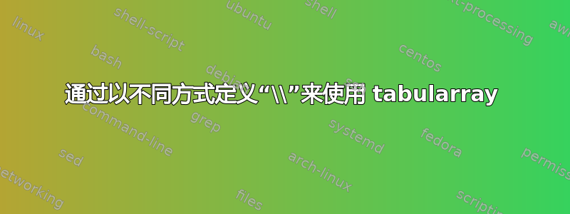 通过以不同方式定义“\\”来使用 tabularray