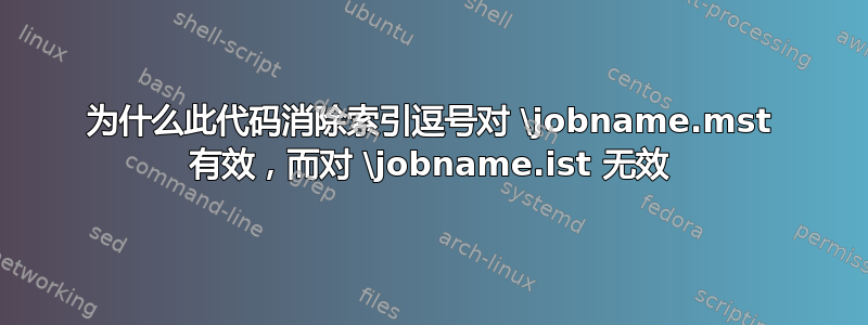 为什么此代码消除索引逗号对 \jobname.mst 有效，而对 \jobname.ist 无效