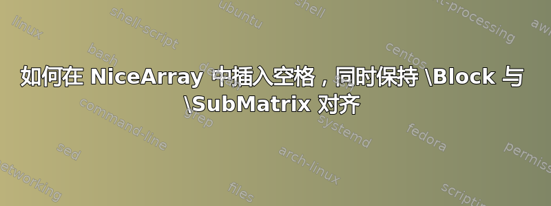 如何在 NiceArray 中插入空格，同时保持 \Block 与 \SubMatrix 对齐