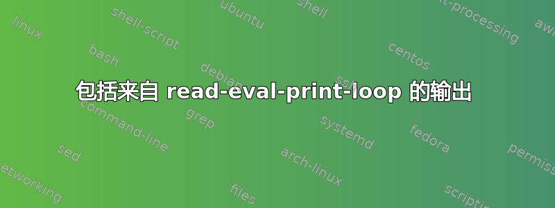 包括来自 read-eval-print-loop 的输出