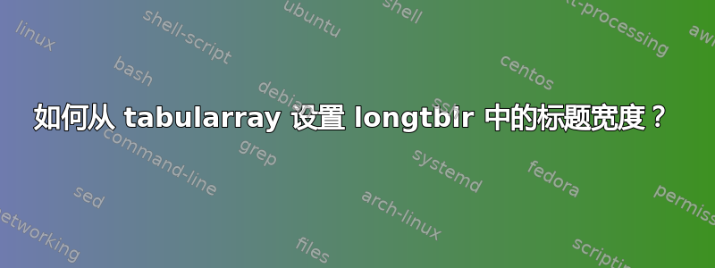 如何从 tabularray 设置 longtblr 中的标题宽度？