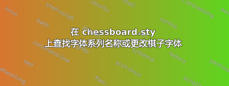 在 chessboard.sty 上查找字体系列名称或更改棋子字体