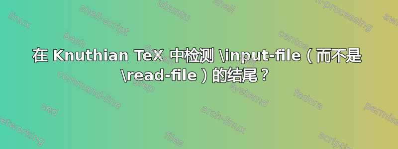 在 Knuthian TeX 中检测 \input-file（而不是 \read-file）的结尾？