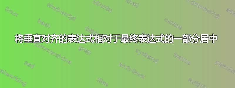 将垂直对齐的表达式相对于最终表达式的一部分居中