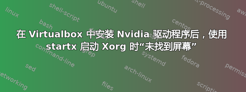 在 Virtualbox 中安装 Nvidia 驱动程序后，使用 startx 启动 Xorg 时“未找到屏幕”