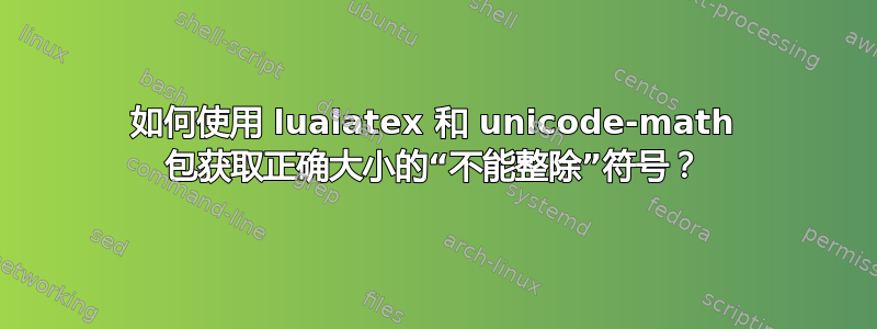 如何使用 lualatex 和 unicode-math 包获取正确大小的“不能整除”符号？