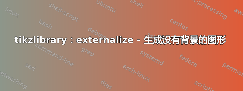 tikzlibrary：externalize - 生成没有背景的图形