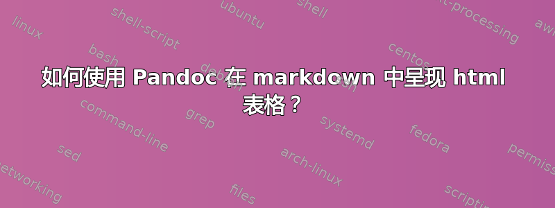 如何使用 Pandoc 在 markdown 中呈现 html 表格？