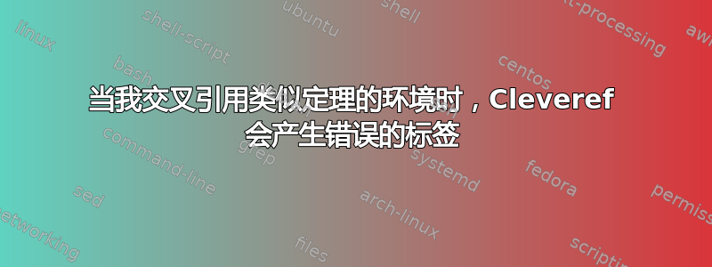 当我交叉引用类似定理的环境时，Cleveref 会产生错误的标签