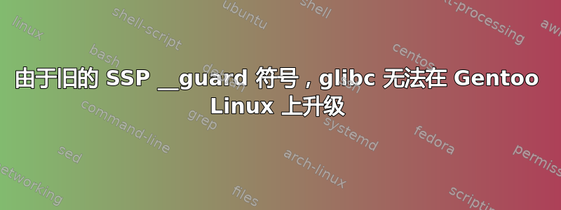 由于旧的 SSP __guard 符号，glibc 无法在 Gentoo Linux 上升级