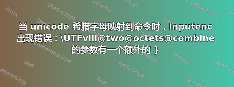 当 unicode 希腊字母映射到命令时，Inputenc 出现错误：\UTFviii@two@octets@combine 的参数有一个额外的 }