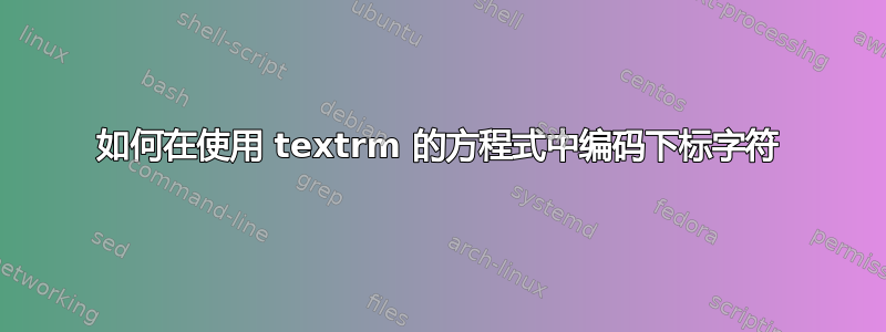 如何在使用 textrm 的方程式中编码下标字符