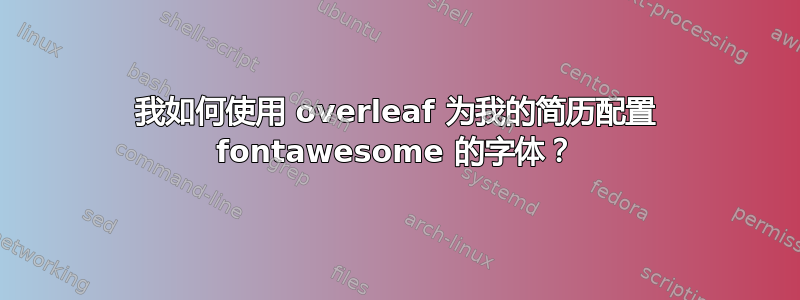 我如何使用 overleaf 为我的简历配置 fontawesome 的字体？