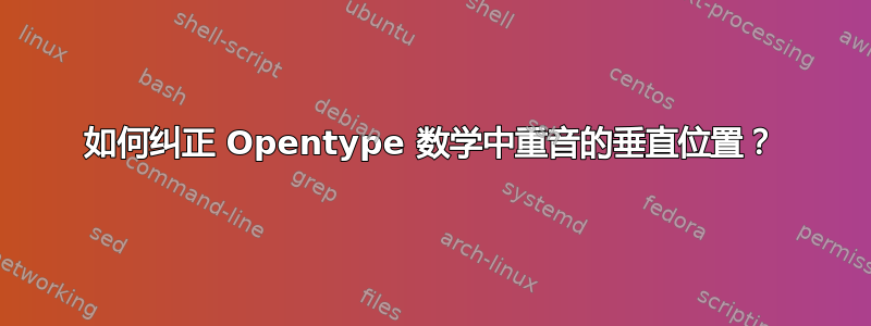 如何纠正 Opentype 数学中重音的垂直位置？