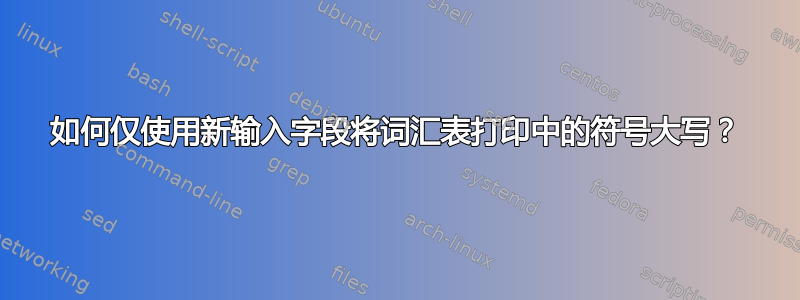 如何仅使用新输入字段将词汇表打印中的符号大写？