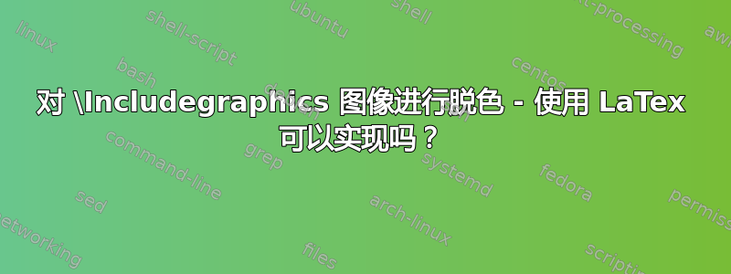 对 \Includegraphics 图像进行脱色 - 使用 LaTex 可以实现吗？