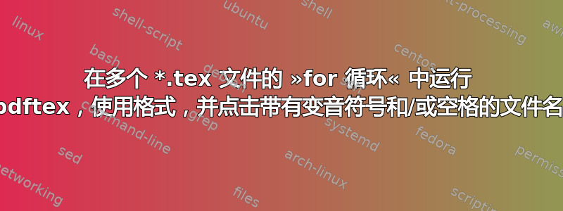 在多个 *.tex 文件的 »for 循环« 中运行 pdftex，使用格式，并点击带有变音符号和/或空格的文件名