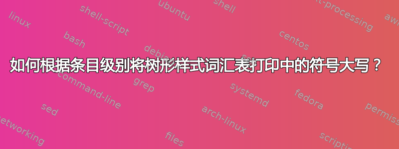 如何根据条目级别将树形样式词汇表打印中的符号大写？