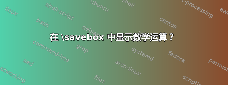 在 \savebox 中显示数学运算？