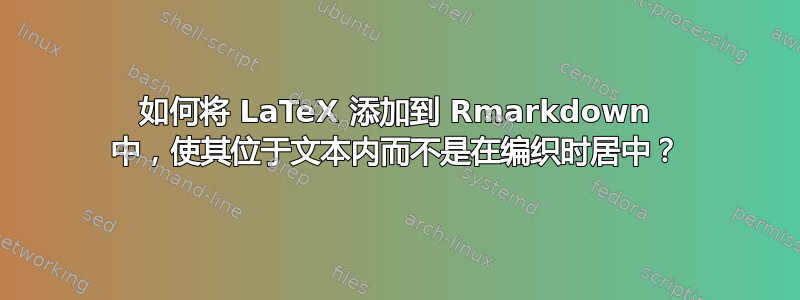 如何将 LaTeX 添加到 Rmarkdown 中，使其位于文本内而不是在编织时居中？