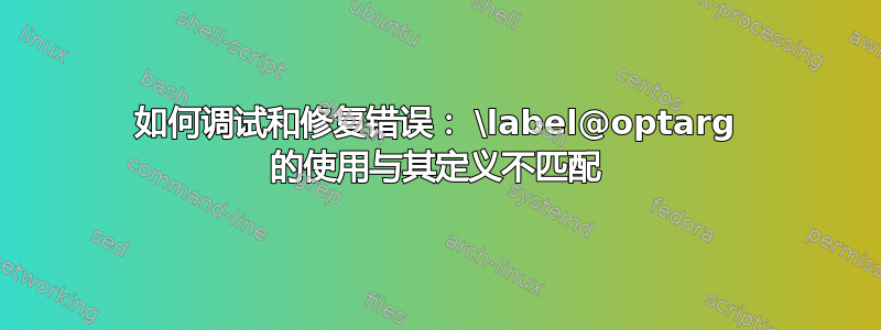 如何调试和修复错误： \label@optarg 的使用与其定义不匹配