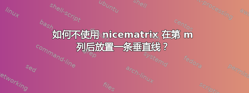 如何不使用 nicematrix 在第 m 列后放置一条垂直线？