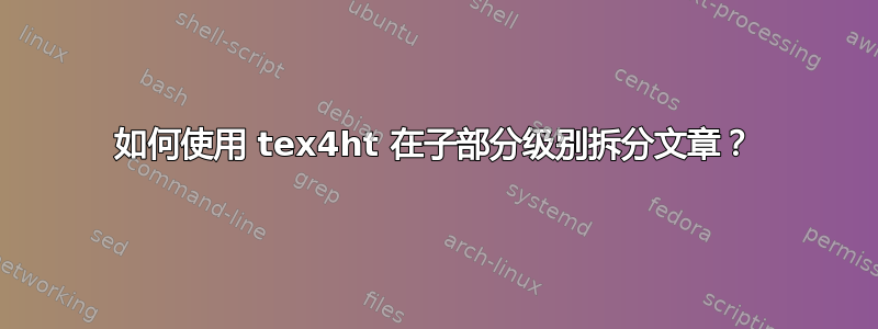 如何使用 tex4ht 在子部分级别拆分文章？