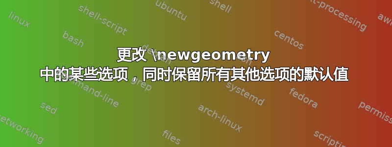 更改 \newgeometry 中的某些选项，同时保留所有其他选项的默认值