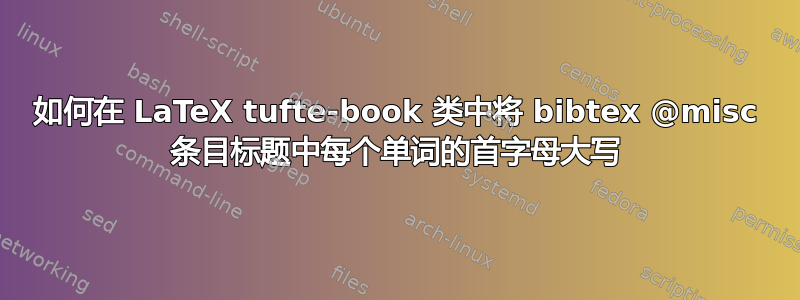 如何在 LaTeX tufte-book 类中将 bibtex @misc 条目标题中每个单词的首字母大写