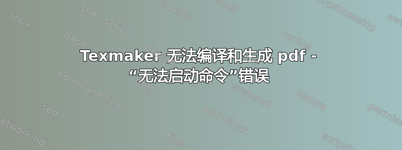 Texmaker 无法编译和生成 pdf - “无法启动命令”错误