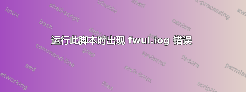 运行此脚本时出现 fwui.log 错误