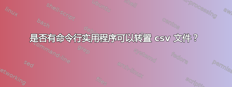 是否有命令行实用程序可以转置 csv 文件？