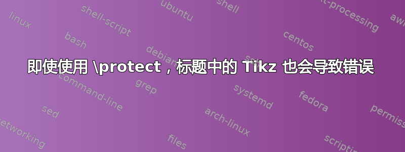 即使使用 \protect，标题中的 Tikz 也会导致错误