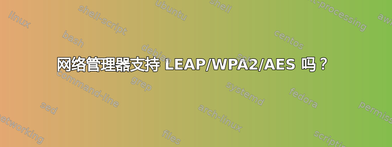 网络管理器支持 LEAP/WPA2/AES 吗？