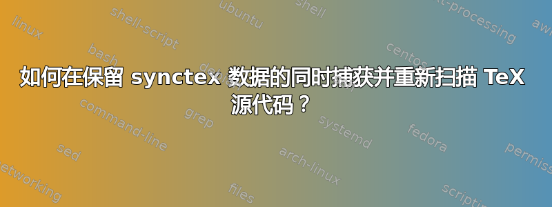 如何在保留 synctex 数据的同时捕获并重新扫描 TeX 源代码？