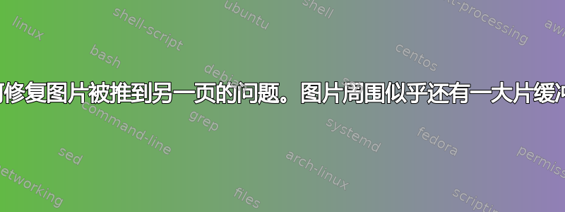 如何修复图片被推到另一页的问题。图片周围似乎还有一大片缓冲区