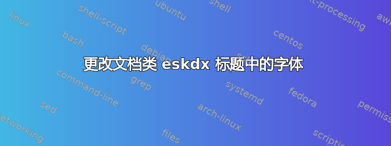 更改文档类 eskdx 标题中的字体