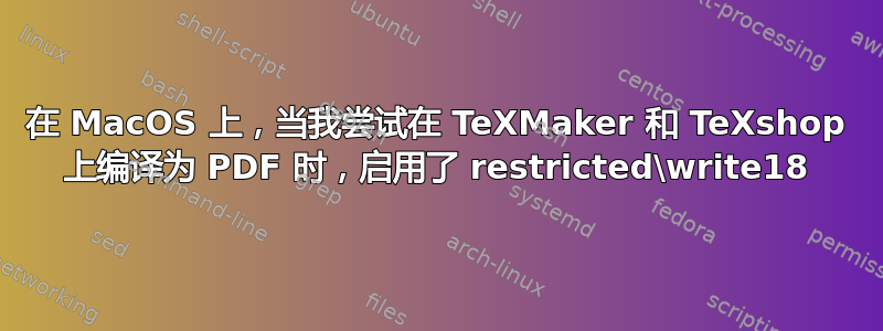 在 MacOS 上，当我尝试在 TeXMaker 和 TeXshop 上编译为 PDF 时，启用了 restricted\write18