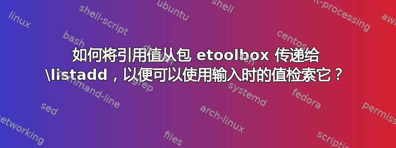 如何将引用值从包 etoolbox 传递给 \listadd，以便可以使用输入时的值检索它？