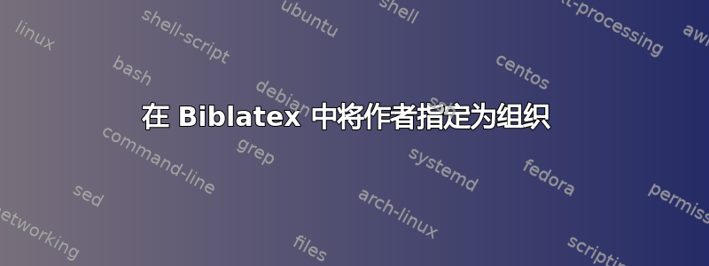 在 Biblatex 中将作者指定为组织 