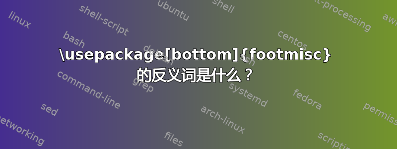 \usepackage[bottom]{footmisc} 的反义词是什么？