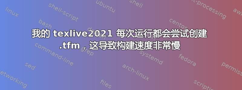 我的 texlive2021 每次运行都会尝试创建 .tfm，这导致构建速度非常慢