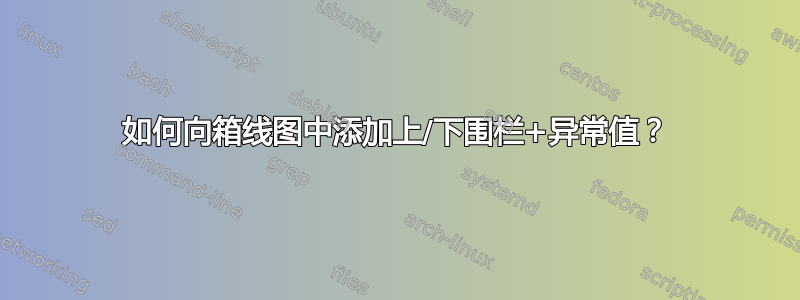 如何向箱线图中添加上/下围栏+异常值？