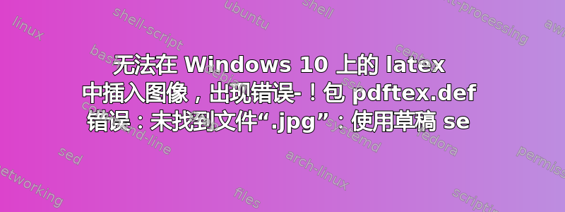 无法在 Windows 10 上的 latex 中插入图像，出现错误-！包 pdftex.def 错误：未找到文件“.jpg”：使用草稿 se