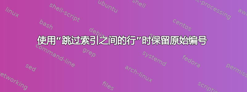 使用“跳过索引之间的行”时保留原始编号