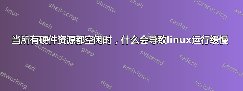 当所有硬件资源都空闲时，什么会导致linux运行缓慢