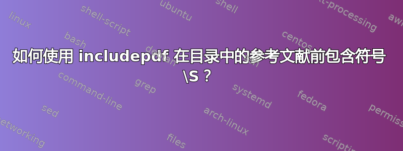 如何使用 includepdf 在目录中的参考文献前包含符号 \S？