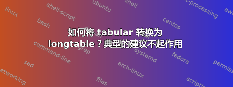 如何将 tabular 转换为 longtable？典型的建议不起作用