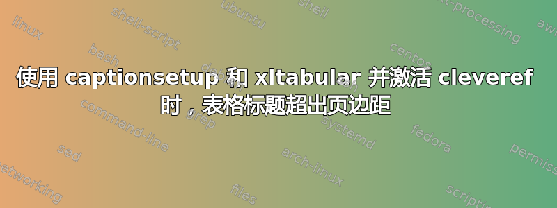 使用 captionsetup 和 xltabular 并激活 cleveref 时，表格标题超出页边距